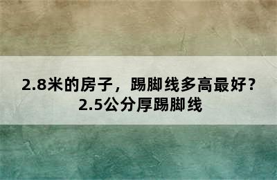 2.8米的房子，踢脚线多高最好？ 2.5公分厚踢脚线